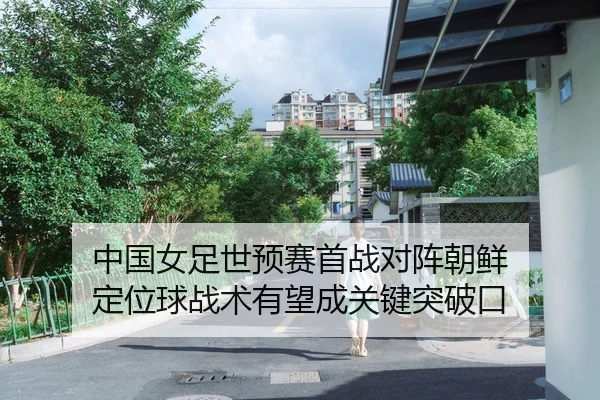 中国女足世预赛首战对阵朝鲜 定位球战术有望成关键突破口