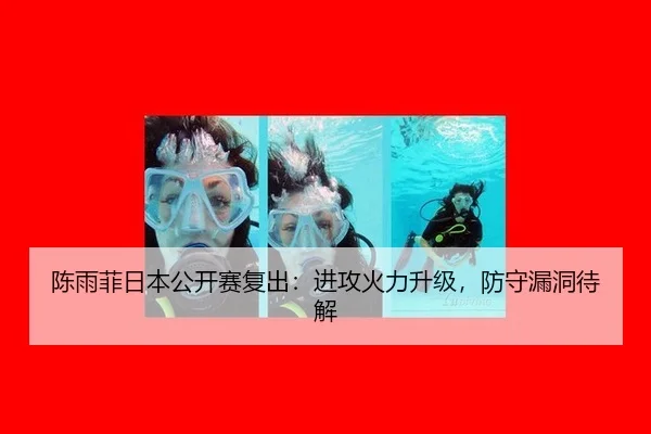 陈雨菲日本公开赛复出：进攻火力升级，防守漏洞待解