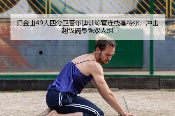旧金山49人四分卫普尔迪训练营连线基特尔，冲击超级碗最强双人组