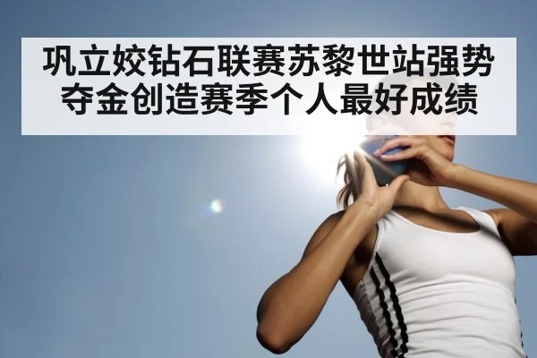 巩立姣钻石联赛苏黎世站强势夺金创造赛季个人最好成绩