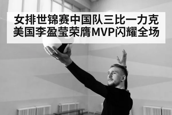 女排世锦赛中国队三比一力克美国李盈莹荣膺MVP闪耀全场