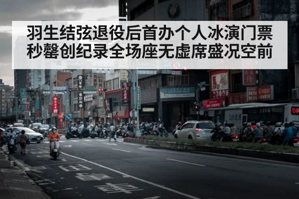 羽生结弦退役后首办个人冰演门票秒罄创纪录全场座无虚席盛况空前
