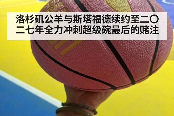 洛杉矶公羊与斯塔福德续约至二〇二七年全力冲刺超级碗最后的赌注