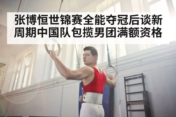 张博恒世锦赛全能夺冠后谈新周期中国队包揽男团满额资格